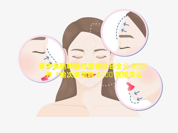 晋中美丽韩医疗美容价目全公 🐛 开「榆次美丽韩 🐋 医院怎么样」